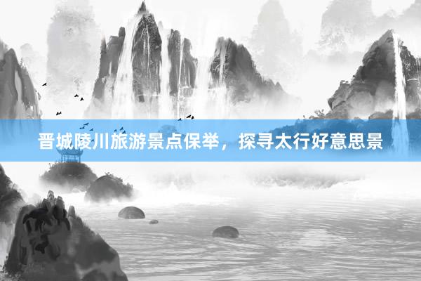晋城陵川旅游景点保举，探寻太行好意思景