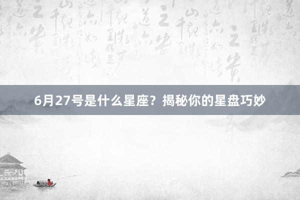 6月27号是什么星座？揭秘你的星盘巧妙