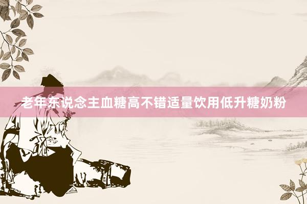 老年东说念主血糖高不错适量饮用低升糖奶粉