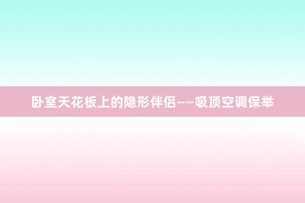卧室天花板上的隐形伴侣——吸顶空调保举