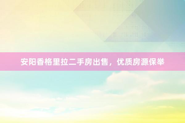 安阳香格里拉二手房出售，优质房源保举