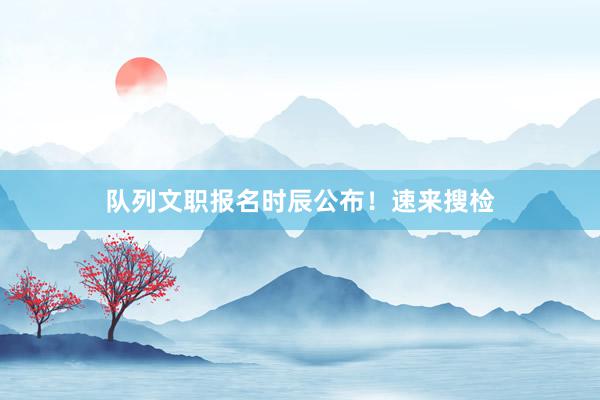 队列文职报名时辰公布！速来搜检