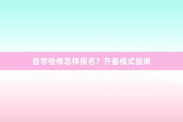 自学检修怎样报名？齐备模式指南