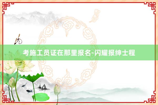 考施工员证在那里报名-闪耀报绅士程